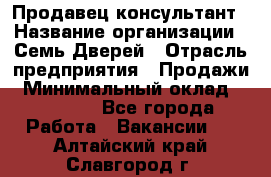 Продавец-консультант › Название организации ­ Семь Дверей › Отрасль предприятия ­ Продажи › Минимальный оклад ­ 40 000 - Все города Работа » Вакансии   . Алтайский край,Славгород г.